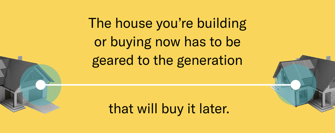 The house you're building or buying now has to be geared to the generation that will buy it later.