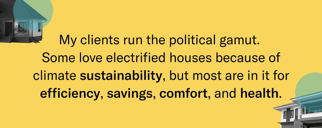 My clients run the political gamut. Some love electrified houses because of climate sustainability, but most are in it for efficiency, savings, comfort, and health.