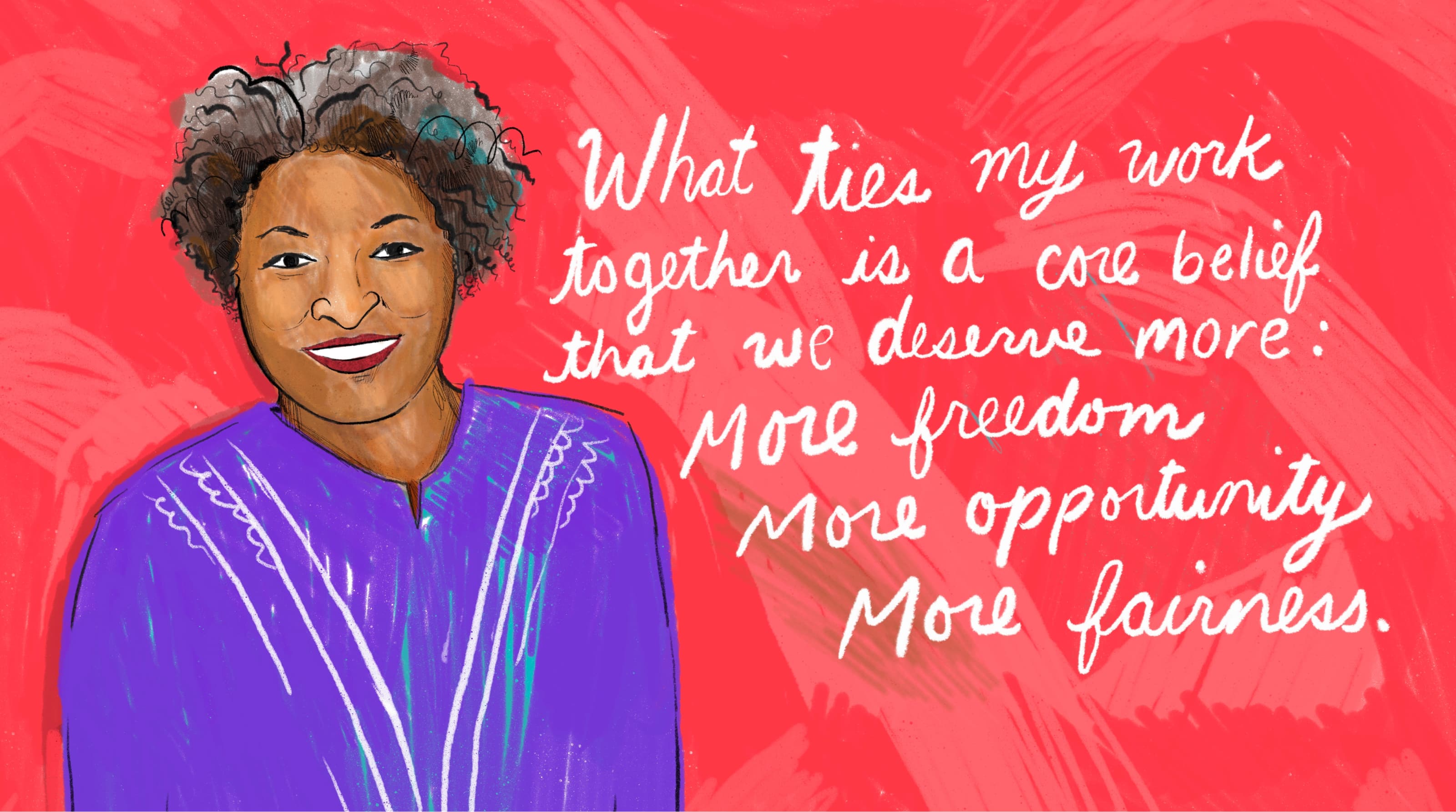 What ties my work together is a core belief that we deserve more: more freedom more opportunity more fairness.